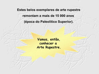 Estes belos exemplares de arte rupestre
   remontam a mais de 15 000 anos
    (época do Paleolítico Superior).




            Vamos, então,
             conhecer a
            Arte Rupestre.
 