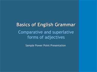 Basics of English Grammar
Comparative and superlative
   forms of adjectives
   Sample Power Point Presentation
 