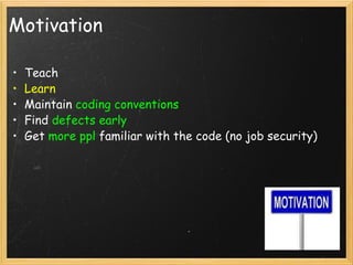 Motivation Teach Learn Maintain  coding conventions   Find  defects early Get  more ppl  familiar with the code (no job security) 