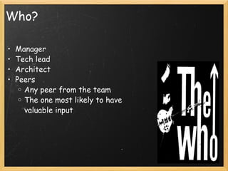 Who? Manager Tech lead Architect Peers Any peer from the team The one most likely to have valuable input 