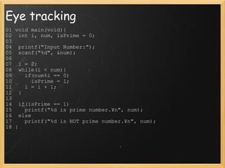 Eye tracking 01 void main(void){  02  int i, num, isPrime = 0;  03    04  printf("Input Number:");  05  scanf("%d", &num);  06    07  i = 2;  08  while(i < num){  09    if(num%i == 0)  10      isPrime = 1;  11    i = i + 1;  12  }  13    14  if(isPrime == 1)  15    printf("%d is prime number.¥n", num);  16  else  17    printf("%d is NOT prime number.¥n", num);  18 }  