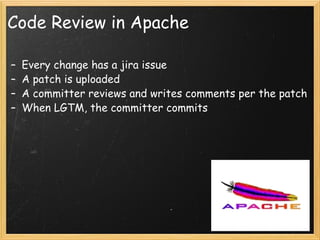 Code Review in Apache Every change has a jira issue A patch is uploaded A committer reviews and writes comments per the patch When LGTM, the committer commits 