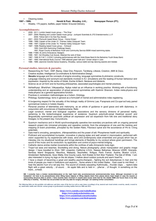 Résumé; Phillip Charles Ashwood
• Cleaning duties.
1997 – 1999; Herald & Post; Woodley, U.K.; Newspaper Person (PT);
• Weekly, 170 papers, leaflets, paper folded. Ensured Delivery.
Accomplishments;
• 2009 - 2011; London based music group – ‘The Drop.’
• 2007 - 2009; Reading and London based music group - Junkyard Scientists & JYS Entertainments L.L.P.
• 2005; Yellow belt in Go Kan Ryu Karate.
• 2001 - 2002; Plymouth based Music Group - ‘Home-Grown.’
• 1998 - 1999; Captain of the Under 21, Thames Valley Octopush Team.
• 1996 - 1997; Captain of the Under 16, Thames Valley Octopush Team.
• 1997 - 1998; Reading based music group – ‘Exhaust.’
• 1993; Gold ASA Swimming Challenge Award.
• 1991; Royal County of Berkshire Youth and Community Service 800M mixed swimming styles.
• 1988 -?1990; St.Johns Ambulance, Badgers.
• 1988 - 1991; 3rd Woodley Cub Scouts. Attained the rank of Sixer.
• 1987 - 1999; B.Y.M.T, C.B.M.C including performances with the Holst Brass Band & the Berkshire Youth Brass Band.
• 1987 - 1995; International Budo Council; 1995 attained green belt and 1 brown stripe in Judo.
• 1986 - 1989; Jeannine Greville Dance Academy, Woodley, various ballet and tap dancing awards and medals.
Personal studies, interests & pursuits;
• Researching AV Tech - DSP, Biamp, Clear One, Polycom. Tandberg, Lifesize, Crestron, AMX & Cisco.
• Creative studies; Intelligence Co-ordinations & Administrative Design.
• Navaho language and the concepts of enigma encoding, language symmetries & phönemic constructs.
• Language indexing and acronym-ical standards involved in A.I. simulations and the reading of human behaviour and
expression. Inspired by the works of Gödel, Escher & Bach. Neolexia and Idiolects.
• Science as an art form and its founding philosophies, associated psychologies and mental practices.
• Ashtadhyayi; Bhart hari,ṛ Vākyapadīya, Nyāya noted as an influence in working practice. Working with a functioning
understanding and an appreciation of actual personal symmetries with Kashmir Shaivism. Indian meta-physics and
meta-physics as a general appreciative function.
• Practices in correlation methodologies as a holism. Ontology.
• Philology; Epistemology; Isms in general as a formulatif of mental and administrative index registering.
• A burgeoning respect for the actuality of the biologic reality of Grimms Law, Parapraxis and Co-oper’act’ively paired
symmetrical motions in holistic theatre.
• Personal practice of telemetries and metonymy, as an article of guidance in good grace and with diplomacy, in
conjunction with occurrences of Epiphenomena; Reiki.
• Legal construct; mental and biological cognition associations and the sensory divisions of perceived reality,
pertaining to the biotechnological experience of existence. Quantum poly/multi-versal theatrical accord’ and
lānguistically symmetrical para-bolic political art expression and act expansion from folk lore and traditional story
lineages; to the present day; Conundrums.
• Quantum mechanics and in World synchronologically operative tran-scendary pro-jectives with an ongoing personal
research project into Universal principles and operative controls, from the emergence of one and the tracking and
mapping of event proximities, principled by the Golden Ratio, Fibonacci spiral and the accordance of Phi & I Ching
potentials.
• Opto’metr’ic encoding, perceptions, Jñānaprasthāna and the power of will. Phosphenes health and spirituality.
• Proficient and accomplished trumpeter, innovative in playing styles and well versed in improvisation, performed with
vision supported by my experiences with brass, wind and contemporary style ensembles and groups which has an
interplay into my situational handlings and brings elements of flexibility to my conduct where given permission. The
sound of the music and its conduction; by application and control of psyco-mental bridging.
• Cathartic dance and/as martial movements within the confines of safe chiropractic body logic.
• Trope’i’cal seas and beaches; Snorkelling and diving. Nature photography; photo manipulation and graphic image
design. I have travelled to (from 1981 onwards); California U.S.A., Nassau Bahamas, Moscow USSR, Grenada,
Sentosa Island Singapore, Mauritius, Malaysia, Seychelles, Antigua, Paris France, Austria, Boston U.S.A.,
Amsterdam Netherlands, Gozo Malta, Eire County Laois, Koh Kradan & Koh Muk Thailand, The Isle of White. I am
also interested in trying my legs on the ski slopes. I mellow about outdoor pursuits and warm heart’hs.
• I have a dream of becoming a great and wealthy psycho-therapist.., fighting the evil disturbances in man and the
kinds of people you meet in institutions and asylums.., Some where in the United States .. East coast to mid West .. I
hear the electric hum of a rail way line. The sound of crickets cascading rhythmically.., thunder claps. .. raptors take
flight with a great velocity .. of sound. .. An apple falls and is held in .. pAw’se .. of thought. A something on the
track.., a-head.
NB. I currently have a broken tendon/dislocation at the right hand side acromioclavicular joint/clavicle/collar bone. Although movement is not
hampered I do have to be precautionary when lifting heavy objects or lifting objects down from places above head height in case the muscle or
surrounding structure fails in action. I have recently been involved in unpaid ware house work trial for the retailer B&M and found there to be little
difficulty in mobility. The NHS has not provided me with any date for surgery although I am seeking further consultation.
The following links are the portfolio web addresses and show some of the best (as well as some demo recordings) of my musical and visual artistic creativity, mostly created in
my small home studio and with the various groups at professional recording studios between 2006 and 2012.
https://www.youtube.com/wuduification
https://www.junkyardscientists.com
https://www.soundcloud.com/atticstudiox
https://www.myspace.com/thedropmusic
Page 3 of 4
 