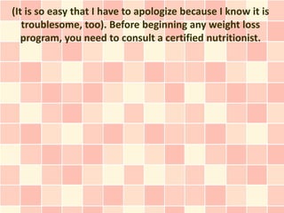 (It is so easy that I have to apologize because I know it is
   troublesome, too). Before beginning any weight loss
   pro...