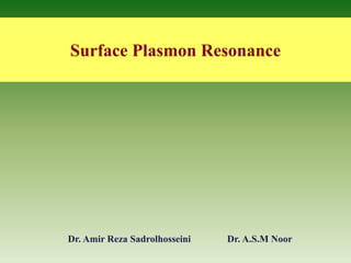 Surface Plasmon Resonance
Dr. Amir Reza Sadrolhosseini Dr. A.S.M Noor
 