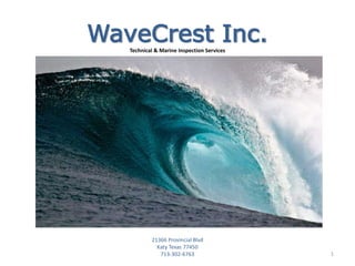 WaveCrest Inc.Technical & Marine Inspection Services
Marine & Technical Offshore
Services
21366 Provincial Blvd
Katy Texas 77450
713-302-6763 1
 
