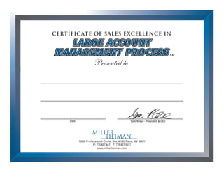 Sam Reese - President & CEO
CERTIFICATE OF SALES EXCELLENCE IN
10509 Professional Circle, Ste. #100, Reno, NV 89521
P: 775 827 4411 F: 775 827 5517
www.millerheiman.com
Presented to
Date
SM
large account
management process
large account
management process
Stepehn Cannoo
Account Manager
10/03/2013
 