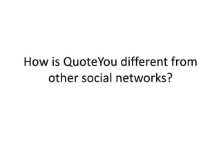How is QuoteYou different from
other social networks?
 