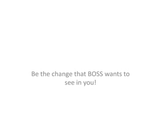 Be the change that BOSS wants to
see in you!
 