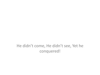 He didn’t come, He didn’t see, Yet he
conquered!
 