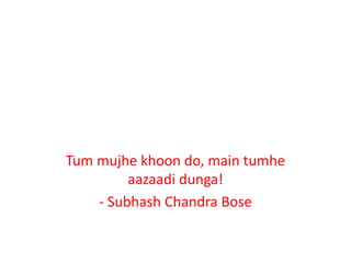Tum mujhe khoon do, main tumhe
aazaadi dunga!
- Subhash Chandra Bose
 