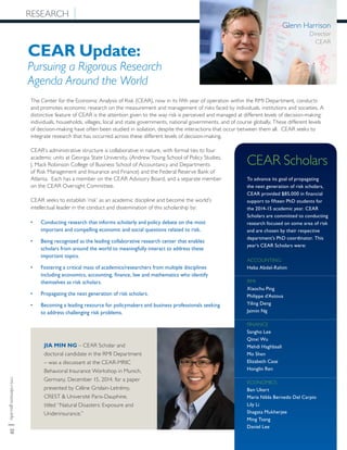 rmi.robinson.gsu.edu|20
JIA MIN NG – CEAR Scholar and
doctoral candidate in the RMI Department
– was a discussant at the CEAR-MRIC
Behavioral Insurance Workshop in Munich,
Germany, December 15, 2014, for a paper
presented by Céline Grislain-Letrémy,
CREST & Université Paris-Dauphine,
titled “Natural Disasters: Exposure and
Underinsurance.”
The Center for the Economic Analysis of Risk (CEAR), now in its fifth year of operation within the RMI Department, conducts
and promotes economic research on the measurement and management of risks faced by individuals, institutions and societies. A
distinctive feature of CEAR is the attention given to the way risk is perceived and managed at different levels of decision-making:
individuals, households, villages, local and state governments, national governments, and of course globally. These different levels
of decision-making have often been studied in isolation, despite the interactions that occur between them all. CEAR seeks to
integrate research that has occurred across these different levels of decision-making.
CEAR Update:
Pursuing a Rigorous Research
Agenda Around the World
CEAR Scholars
To advance its goal of propagating
the next generation of risk scholars,
CEAR provided $85,000 in financial
support to fifteen PhD students for
the 2014-15 academic year. CEAR
Scholars are committed to conducting
research focused on some area of risk
and are chosen by their respective
department’s PhD coordinator. This
year’s CEAR Scholars were:
ACCOUNTING
Heba Abdel-Rahim
RMI
Xiaochu Ping
Philippe d’Astous
Yiling Deng
Jaimin Ng
FINANCE
Sangho Lee
Qinxi Wu
Mehdi Haghbaali
Mo Shen
Elizabeth Case
Honglin Ren
ECONOMICS
Ben Ukert
Maria Nilda Bernedo Del Carpio
Lily Li
Shagata Mukherjee
Ming Tsang
Daniel Lee
RESEARCH
Glenn Harrison
Director
CEAR
CEAR’s administrative structure is collaborative in nature, with formal ties to four
academic units at Georgia State University, (Andrew Young School of Policy Studies,
J. Mack Robinson College of Business School of Accountancy and Departments
of Risk Management and Insurance and Finance) and the Federal Reserve Bank of
Atlanta. Each has a member on the CEAR Advisory Board, and a separate member
on the CEAR Oversight Committee.
CEAR seeks to establish ‘risk’ as an academic discipline and become the world’s
intellectual leader in the conduct and dissemination of this scholarship by:
•	 Conducting research that informs scholarly and policy debate on the most
important and compelling economic and social questions related to risk.
•	 Being recognized as the leading collaborative research center that enables
scholars from around the world to meaningfully interact to address these
important topics.
•	 Fostering a critical mass of academics/researchers from multiple disciplines
including economics, accounting, finance, law and mathematics who identify
themselves as risk scholars.
•	 Propagating the next generation of risk scholars.
•	 Becoming a leading resource for policymakers and business professionals seeking
to address challenging risk problems.
 
