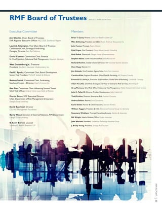 RMIREPORT|31
Members
Brian T. Casey, Partner, Locke Lord Bissell & Liddell LLP
Mike DeKoning, President and CEO, Munich American Reassurance Co.
John Fenton, Principal, Towers Watson
Kyle Frigon, Vice President, Cherry Bekaert Benefit Consulting
Rich Golick, District 40, Georgia House of Representatives
Stephen Haase, Chief Executive Officer, INSUREtrust.com
Richard Hoehne, Global Solution Director, IBM Insurance Business Solutions
Dave Hupp, Retired, AIG
Jim Kinkade, Vice President Agency/Sales, State Farm Insurance
Carolina Klint, Regional President, Global Sales & Marketing, AIG Property Casualty
Emanuel V. Lauria Jr., Executive Vice President, Global Sales & Marketing, Crawford & Company
Adam H. Litke, Chief Risk Strategist and Head of Enterprise Risk Services, Bloomberg LP
Greg Montana, Chief Risk Officer Enterprise Risk Management, Fidelity National Information Services
John E. Pallat III, Director Product Development, Solon Capital LLC
Todd Perkins, Director, Enterprise Risk, Southern Company
Andrea Sellars, Retired, Buck Consultants
Kavin Smith, Partner & Client Executive, Seacrest Partners
William Taggart, President & CEO, Atlanta Life Financial Group, Inc. (formerly)
Rosemary Wickham, Principal/Consulting Actuary, Merlinos & Associates
Bill Wright, Head of Atlanta Office, Ringler Associates
John Wurlzer, President, OneBeacon Technology Insurance Group
J. Brady Young, President, Strategic Risk Solutions
Executive Committee
Jim Shevlin, Chair, Board of Trustees;
SVP, Regional Executive Officer, ACE USA, Southeast Region
Laurie J. Champion, Vice Chair, Board of Trustees
Committee Chair, Strategic Fundraising
Managing Director, Aon Risk Solutions
David Connor, Committee Chair, Finance
Sr. Vice President, Solutions Risk Management, Assurant Solutions
Wes Duesenberg Jr., Treasurer
President, Southern Insurance Underwriters, Inc.
Paul E. Sparks, Committee Chair, Board Development
Senior Vice President, McGriff, Seibels & Williams
Rodney Smith, Committee Chair, Fundraising
Southeast Region – Director, Lloyd’s America Inc.
Ken Yoo, Committee Chair, Advancing Success Teams
Chief Risk Officer, Federal Home Loan Bank of Atlanta
Martin Grace, RMF Executive Director
Chair, Department of Risk Management & Insurance
Georgia State University
David Buechner, Director
GSU Risk Management Foundation
Barry Wood, Director of External Relations, RMI Department
Georgia State University
B. Scott Burton, Counsel
Sutherland, Asbill & Brennan, LLP
RMF Board of Trustees (from July 1, 2014 to June 30, 2015)
 