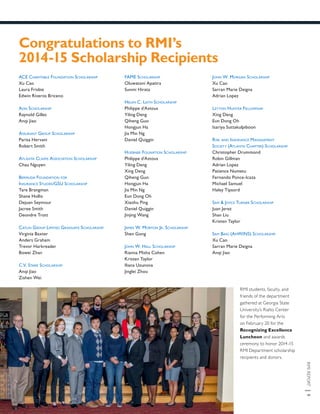 RMIREPORT|9
ACE Charitable Foundation Scholarship
Xu Cao
Laura Frisbie
Edwin Riveros Briceno
Aon Scholarship
Raynold Gilles
Anqi Jiao
Assurant Group Scholarship
Parisa Hervani
Robert Smith
Atlanta Claims Association Scholarship
Chau Nguyen
Bermuda Foundation for
Insurance Studies/GSU Scholarship
Tare Brangman
Shane Hollis
Dejuan Seymour
Jacree Smith
Deondre Trott
Catlin Group Limited Graduate Scholarship
Virginia Baxter
Anders Graham
Trevor Harkreader
Bowei Zhan
C.V. Starr Scholarship
Anqi Jiao
Zishen Wei
FAME Scholarship
Oluwatoni Apatira
Sunmi Hirata
Helen C. Leith Scholarship
Philippe d’Astous
Yiling Deng
Qiheng Guo
Hongjun Ha
Jia Min Ng
Daniel Quiggin
Huebner Founation Scholarship
Philippe d’Astous
Yiling Deng
Xing Deng
Qiheng Guo
Hongjun Ha
Jia Min Ng
Eun Dong Oh
Xiaohu Ping
Daniel Quiggin
Jinjing Wang
James W. Morton Jr. Scholarship
Shen Gong
John W. Hall Scholarship
Rianna Misha Cohen
Kristen Taylor
Iliana Uzunova
Jinglei Zhou
Congratulations to RMI’s
2014-15 Scholarship Recipients
John W. Morgan Scholarship
Xu Cao
Sarran Marie Deigna
Adrian Lopez
Leyton Hunter Fellowship
Xing Deng
Eun Dong Oh
Isariya Suttakulpiboon
Risk and Insurance Management
Society (Atlanta Chapter) Scholarship
Christopher Drummond
Robin Gillman
Adrian Lopez
Patience Numetu
Fernando Ponce-Icaza
Michael Samuel
Haley Tipsord
Sam & Joyce Turner Scholarship
Juan Jerez
Shan Liu
Kristen Taylor
Sam Baig (AmWINS) Scholarship
Xu Cao
Sarran Marie Deigna
Anqi Jiao
RMI students, faculty, and
friends of the department
gathered at Georgia State
University’s Rialto Center
for the Performing Arts
on February 20 for the
Recognizing Excellence
Luncheon and awards
ceremony to honor 2014-15
RMI Department scholarship
recipients and donors.
 