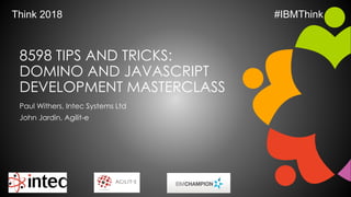 8598 TIPS AND TRICKS:
DOMINO AND JAVASCRIPT
DEVELOPMENT MASTERCLASS
Paul Withers, Intec Systems Ltd
John Jardin, Agilit-e
Think 2018 #IBMThink
 