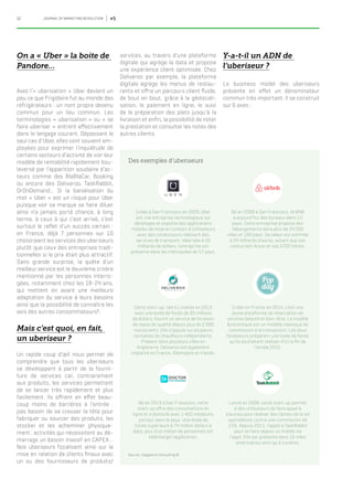 12 JOURNAL OF MARKETING REVOLUTION #5
On a « Uber » la boite de
Pandore…
Avec l’« uberisation » Uber devient un
peu ce que Frigidaire fut au monde des
réfrigérateurs : un nom propre devenu
commun pour un lieu commun. Les
terminologies « uberisation » ou « se
faire uberiser » entrent effectivement
dans le langage courant. Dépassant le
seul cas d’Uber, elles sont souvent em-
ployées pour exprimer l’inquiétude de
certains secteurs d’activité de voir leur
modèle de rentabilité rapidement bou-
leversé par l’apparition soudaine d’ac-
teurs comme des BlaBlaCar, Booking
ou encore des Deliveroo, TaskRabbit,
DrOnDemand... Si la banalisation du
mot « Uber » est un risque pour Uber
puisque voir sa marque se faire diluer
ainsi n’a jamais porté chance, à long
terme, à ceux à qui c’est arrivé, c’est
surtout le reflet d’un succès certain :
en France, déjà 7 personnes sur 10
choisiraient les services des uberiseurs
plutôt que ceux des entreprises tradi-
tionnelles si le prix était plus attractif.
Sans grande surprise, la quête d’un
meilleur service est le deuxième critère
mentionné par les personnes interro-
gées, notamment chez les 18-24 ans,
qui mettent en avant une meilleure
adaptation du service à leurs besoins
ainsi que la possibilité de connaître les
avis des autres consommateurs1
.
Mais c’est quoi, en fait,
un uberiseur ?
Un rapide coup d’œil nous permet de
comprendre que tous les uberiseurs
se développent à partir de la fourni-
ture de services car, contrairement
aux produits, les services permettent
de se lancer très rapidement et plus
facilement. Ils offrent en effet beau-
coup moins de barrières à l’entrée :
pas besoin de se creuser la tête pour
fabriquer ou sourcer des produits, les
stocker et les acheminer physique-
ment ; activités qui nécessitent au dé-
marrage un besoin massif en CAPEX…
Nos uberiseurs focalisent ainsi sur la
mise en relation de clients finaux avec
un ou des fournisseurs de produits/
services, au travers d’une plateforme
digitale qui agrège la data et propose
une expérience client optimisée. Chez
Deliveroo par exemple, la plateforme
digitale agrège les menus de restau-
rants et offre un parcours client fluide,
de bout en bout, grâce à la géolocali-
sation, le paiement en ligne, le suivi
de la préparation des plats jusqu’à la
livraison et enfin, la possibilité de noter
la prestation et consulter les notes des
autres clients.
Y-a-t-il un ADN de
l’uberiseur ?
Le business model des uberiseurs
présente en effet un dénominateur
commun très important. Il se construit
sur 6 axes :
Lancé en 2008, cette start-up permet
à des utilisateurs de faire appel à
d’autres pour réaliser des tâches de la vie
quotidienne contre une commission de
15%. Depuis 2011, l’appel à TaskRabbit
peut se faire depuis un mobile via
l’appli. Elle est présente dans 10 villes
américaines ainsi qu’à Londres.
Des exemples d’uberiseurs
Source : Capgemini Consulting ©
Créée à San Francisco en 2009, Uber
est une entreprise technologique qui
développe et exploite des applications
mobiles de mise en contact d’utilisateurs
avec des conducteurs réalisant des
services de transport. Valorisée à 50
milliards de dollars, l’entreprise est
présente dans les métropoles de 57 pays.
Né en 2013 à San Francisco, cette
start-up offre des consultations en
ligne et à domicile avec 1 400 médecins
partout dans le pays. Une levée de
fonds supérieure à 74 million dollars à
date, plus d’un million de personnes ont
téléchargé l’application.
Cette start-up, née à Londres en 2013
avec une levée de fonds de 95 millions
de dollars, fournit un service de livraison
de repas de qualité depuis plus de 2 000
restaurants. Elle s’appuie sur plusieurs
centaines de chauffeurs indépendants.
Présent dans plusieurs villes en
Angleterre, Deliveroo est également
implanté en France, Allemagne et Irlande.
Créée en France en 2014, c’est une
jeune plateforme de réservation de
services beauté et bien-être. Le modèle
économique est un modèle classique de
commission à la transaction. Les deux
fondateurs préparent une levée de fonds
qu’ils souhaitent réaliser d’ici la fin de
l’année 2015.
Né en 2008 à San Francisco, AirBNB
a aujourd’hui des bureaux dans 13
pays. Cette entreprise propose des
hébergements dans plus de 34 000
villes et 190 pays. Sa valeur est estimée
à 24 milliards d’euros, autant que son
concurrent Accor et ses 3700 hôtels.
 