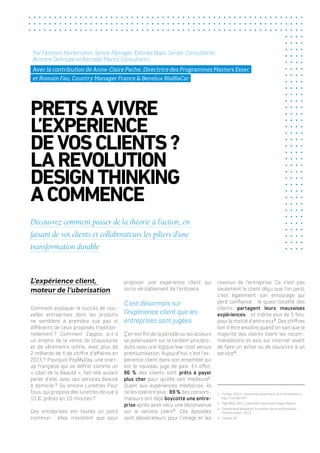 L’expérience client,
moteur de l’uberisation
Comment expliquer le succès de nou-
velles entreprises dont les produits
ne semblent à première vue pas si
différents de ceux proposés tradition-
nellement ? Comment Zappos a-t-il
un empire de la vente de chaussures
et de vêtements online, avec plus de
2 milliards de $ de chiffre d’affaires en
2015 ? Pourquoi PopMyDay, une start-
up française qui se définit comme un
« Uber de la Beauté », fait-elle autant
parler d’elle, avec ses services beauté
à domicile ? Ou encore Lunettes Pour
Tous, qui propose des lunettes de vue à
10 €, prêtes en 10 minutes ?
Ces entreprises ont toutes un point
commun : elles n’existent que pour
proposer une expérience client qui
sorte véritablement de l’ordinaire.
C’est désormais sur
l’expérience client que les
entreprises sont jugées
Ç’en est fini de la période où les acteurs
se polarisaient sur le tandem prix/pro-
duits avec une logique low-cost versus
premiumisation. Aujourd’hui, c’est l’ex-
périence client dans son ensemble qui
est le nouveau juge de paix. En effet,
86 % des clients sont prêts à payer
plus cher pour qu’elle soit meilleure1
.
Quant aux expériences médiocres, ils
ne les tolèrent plus : 89 % des consom-
mateurs ont déjà boycotté une entre-
prise après avoir vécu une déconvenue
sur le service client2
. Ces épisodes
sont dévastateurs pour l’image et les
PRETSAVIVRE
L’EXPERIENCE
DEVOSCLIENTS?
LAREVOLUTION
DESIGNTHINKING
ACOMMENCE
Découvrez comment passer de la théorie à l’action, en
faisant de vos clients et collaborateurs les piliers d’une
transformation durable
revenus de l’entreprise. Ce n’est pas
seulement le client déçu que l’on perd,
c’est également son entourage qui
perd confiance : la quasi-totalité des
clients partagent leurs mauvaises
expériences… et même plus de 5 fois,
pour la moitié d’entre eux3
. Des chiffres
loin d’être anodins quand on sait que la
majorité des clients lisent les recom-
mandations et avis sur internet avant
de faire un achat ou de souscrire à un
service4
.
1.	 Forbes, 2013, « Customer experience, is it the chicken or
egg ?, via Sprinklr
2.	 RightNow, 2011 Customer Experience Impact Report
3.	 Dimensional Research, Customer Service & Business
Results report, 2013
4.	 YouGov US
Par Florence Hartenstein, Senior Manager, Katinka Najar, Senior Consultante,
Antoine Dehoupe et Barnabé Mantz, Consultants
Avec la contribution de Anne-Claire Pache, Directrice des Programmes Masters Essec
et Romain Fau, Country Manager France & Benelux BlaBlaCar
 