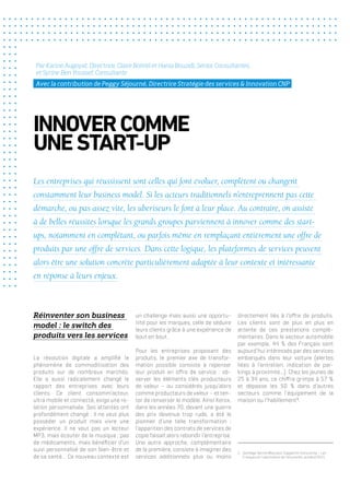Réinventer son business
model : le switch des
produits vers les services
La révolution digitale a amplifié le
phénomène de commoditisation des
produits sur de nombreux marchés.
Elle a aussi radicalement changé le
rapport des entreprises avec leurs
clients. Ce client consomm’acteur,
ultra mobile et connecté, exige une re-
lation personnalisée. Ses attentes ont
profondément changé : il ne veut plus
posséder un produit mais vivre une
expérience. Il ne veut pas un lecteur
MP3, mais écouter de la musique ; pas
de médicaments, mais bénéficier d’un
suivi personnalisé de son bien-être et
de sa santé… Ce nouveau contexte est
directement liés à l’offre de produits.
Les clients sont de plus en plus en
attente de ces prestations complé-
mentaires. Dans le secteur automobile
par exemple, 44 % des Français sont
aujourd’hui intéressés par des services
embarqués dans leur voiture (alertes
liées à l’entretien, indication de par-
kings à proximité…). Chez les jeunes de
25 à 34 ans, ce chiffre grimpe à 57 %
et dépasse les 50 % dans d’autres
secteurs comme l’équipement de la
maison ou l’habillement1
.
INNOVERCOMME
UNESTART-UP
Les entreprises qui réussissent sont celles qui font évoluer, complètent ou changent
constamment leur business model. Si les acteurs traditionnels n’entreprennent pas cette
démarche, ou pas assez vite, les uberiseurs le font à leur place. Au contraire, on assiste
à de belles réussites lorsque les grands groupes parviennent à innover comme des start-
ups, notamment en complétant, ou parfois même en remplaçant entièrement une offre de
produits par une offre de services. Dans cette logique, les plateformes de services peuvent
alors être une solution concrète particulièrement adaptée à leur contexte et intéressante
en réponse à leurs enjeux.
Par Karine Augoyat, Directrice, Claire Boitrel et Hania Bouzidi, Senior Consultantes,
et Syrine Ben Youssef, Consultante
un challenge mais aussi une opportu-
nité pour les marques, celle de séduire
leurs clients grâce à une expérience de
bout en bout.
Pour les entreprises proposant des
produits, le premier axe de transfor-
mation possible consiste à repenser
leur produit en offre de service : ob-
server les éléments clés producteurs
de valeur – ou considérés jusqu’alors
comme producteurs de valeur – et ten-
ter de renverser le modèle. Ainsi Xerox,
dans les années 70, devant une guerre
des prix devenue trop rude, a été le
pionnier d’une telle transformation :
l’apparition des contrats de services de
copie faisait alors rebondir l’entreprise.
Une autre approche, complémentaire
de la première, consiste à imaginer des
services additionnels plus ou moins
Avec la contribution de Peggy Séjourné, Directrice Stratégie des services & Innovation CNP
1.	 Sondage OpinionWay pour Capgemini Consulting – Les
Français et l’uberisation de l’économie, octobre 2015
 
