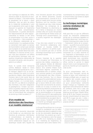 9
sion technique et objective de l’offre,
service ou objet, et, plus tard, en ratio-
nalisant ce rapport. « Se rendre maître
et possesseur de la nature » disait
Descartes, celui qui jette les piliers
de la modernité occidentale à venir
par la séparation entre sujet et objet,
évacuant la question de l’expérience
sociale de l’acte consommatoire.
Concrètement, la grande distribution
est l’aboutissement de cette logique :
rationaliser et faciliter le lien entre
le consommateur et le bien, quitte à
faire disparaître « l’être-ensemble »
et la dimension relationnelle de la
consommation. Il y a quelques années,
un revirement s’est opéré. Le secteur
de l’automobile a compris par exemple
que le progrès ne se cachait plus sous
le capot mais résidait désormais dans
l’habitacle. En d’autres termes, la va-
leur n’est plus seulement une affaire
de performance technique mais une
question d’expérience relationnelle, de
circulation de parole, voire de partici-
pation à un collectif.
Aussi, le succès d’une entreprise
comme Blablacar réside-t-il moins
dans la dimension portée par le « car »,
le transport objectif d’un ou de plu-
sieurs individus d’un point à un autre,
que dans le « blabla », dans l’expérience
humaine, dans le lien social, dans ce
qu’ils ont de spécifique, de mouvant, de
fragile, d’unique. « […] La vraie révolu-
tion des VTC, au-delà de la simplicité
des interfaces, c’est bien l’adaptation
au paradigme du « Crowd » qui sous-
tend à la grande majorité des innova-
tions digitales (concept selon lequel
c’est la communauté des utilisateurs
du service qui créent sa valeur) »3
.
D’un modèle de
distinction des fonctions
à un modèle relationnel
Si toute notre économie industrielle
a été fondée sur une distinction des
fonctions de producteur, distributeur
et consommateur ; en revanche, le
modèle relationnel porté par l’éco-
nomie collaborative s’appuie sur une
dynamique sociale dans laquelle les
trois fonctions peuvent être portées
par les mêmes personnes, souvent
les consommateurs. Internet et le di-
gital ont révélé cette fonction sociale.
Nombreux sont les marchés à avoir
été impactés par cela, à des vitesses
différentes. Les entreprises de la
Fevad (Fédération du eCommerce et
de la Vente à Distance) ont montré
combien elles ont toutes été portées
par la dynamique de réseau social, par
l’échange entre consommateurs, qui
a soutenu largement leur développe-
ment.
Il faut être donc attentif à la forme
dont l’économie collaborative vient
proposer un nouveau modèle. Ce
modèle, s’obstine-t-on parfois à pen-
ser, ne concerne pas tant un format
d’échange économique qu’un schéma
de relation sociale.
Prenons l’exemple de la question
de la circulation de l’information, la
question des médias. Longtemps, il y
avait quelques chaînes de télévision
uniques pour des millions de téléspec-
tateurs. D’un schéma linéaire d’une
information légitime, concentrée, et
descendante vers un auditeur unique,
nous sommes passés à une situation
de morcellement des rôles, d’éclate-
ment des fonctions. Tout un chacun
est aujourd’hui potentiellement auteur,
auditeur, et est en capacité d’interro-
ger la nature même de cette relation.
Ce qui était une économie de contenu,
fondée sur le scoop, la rareté et l’ex-
clusivité est devenue une économie du
lien et du flux, largement déterminée
par la recommandation et le partage.
En 2015, plus de 35 % des expériences
de la presse en ligne proviennent d’une
recommandation du seul géant des ré-
seaux sociaux, Facebook4
. Il n’est pas
un marché qui échappe aujourd’hui à
« l’horizontalisation » du lien.
Le Groupe Pernod Ricard ne s’y est pas
trompé en considérant que sa valeur
est désormais dans la capacité à créer
du lien de convivialité, davantage que
de distribuer les produits qui y parti-
cipent. L’entreprise a ainsi fait passer
son offre d’un marketing du produit
à un marketing de l’expérience, en
investissant dans cette relation d’ho-
rizontalisation du consommateur vers
le consommateur par le biais du digital
et de l’évènementiel5
.
La technique numérique
comme révélateur de
cette évolution
Voilà peut-être ce que les différents
succès de l’économie collaborative
portée par le numérique rappellent et
interdisent désormais : notre sous-es-
timation historique de la valeur du lien
— l’événement-même de la consom-
mation — au profit d’une surestimation
de la valeur de l’offre — la substance du
produit. Voilà ce que le digital achève
de venir moquer : une grille marketing
concentrée sur le choix rationnel et
sur l’aspiration à l’optimisation, où le
consommateur équivaut à n’être qu’un
agent économique sous contrainte.
En ce sens, faire coexister différentes
offres comme le permet le digital
aboutit moins à une transparence ob-
jective du marché qu’à une capacité à
créer du lien.
Ce qu’un consommateur vient re-
chercher chez Chictypes, service de
styliste en ligne, c’est notamment un
échange privilégié avec un expert qui
lui apporte des conseils uniques et
une réelle relation dans la durée. Et
ce qu’un consommateur recherche
lorsqu’il navigue sur Tripadvisor, c’est
également cette dimension de relation
de confiance cette fois-ci avec ses
pairs en se forgeant sa propre idée
grâce aux avis en ligne. D’après l’Afnor,
près de 90 % des français consultent
les avis consommateurs en ligne et ils
sont 89 % à juger ces avis « utiles »
voire « très utiles »6
 : le partage d’avis
jusqu’au vertige !
3.	 « Changeons d’approche politique face à l’uberisation de
l’économie » La Tribune, 28 juillet 2015
4.	 « Les médias face au pouvoir des réseaux sociaux », Le
Monde Economie, 16 juin 2015
5.	 Comme en témoignent par exemple le festival Ricard
Live Music ou leur collaboration avec la plateforme de
social-media Sprinklr
6.	 « Des avis de consommateurs authentiques pour
susciter la confiance », Les echos.fr, aout 2015, http://
www.lesechos.fr/idees-debats/cercle/cercle-136508-
lauthenticite-des-avis-de-consommateurs-impacte-la-
confiance-des-clients-1142965.php
 