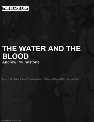 THE WATER AND THE
BLOOD
Andrew Poundstone
Genre: Faith-Based Drama, Psychological Sci-Fi, Romantic Drama, Sci-Fi Disaster Films
71c9925f78596a8aab3e3ba11baad4f7
 