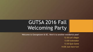 GUTSA 2016 Fall
Welcoming Party
Welcome to Georgetown & DC. Here’s to another wonderful year!
12:30 Let’s Begin
13:00 Icebreaker
13:30 Quiz Game
14:00 Just have fun!
 