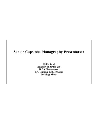Senior Capstone Photography Presentation
Hollie Rawl
University of Dayton 2007
B.F.A Photography,
B.A. Criminal Justice Studies
Sociology Minor
 