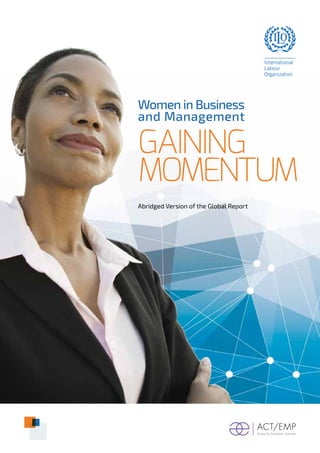 Women in Business
and Management
Gaining
Momentum
Abridged Version of the Global Report
ACT/EMP
Bureau for Employers’ Activities
 