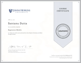 EDUCA
T
ION FOR EVE
R
YONE
CO
U
R
S
E
C E R T I F
I
C
A
TE
COURSE
CERTIFICATE
JUNE 30, 2016
Santanu Dutta
Regression Models
an online non-credit course authorized by Johns Hopkins University and offered
through Coursera
has successfully completed
Jeff Leek, PhD; Roger Peng, PhD; Brian Caffo, PhD
Department of Biostatistics
Johns Hopkins Bloomberg School of Public Health
Verify at coursera.org/verify/CKMBS4Q2Y2GV
Coursera has confirmed the identity of this individual and
their participation in the course.
 