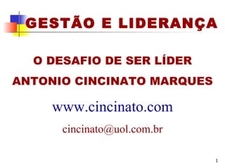 GESTÃO E LIDERANÇA O DESAFIO DE SER LÍDER ANTONIO CINCINATO MARQUES www.cincinato.com [email_address] 