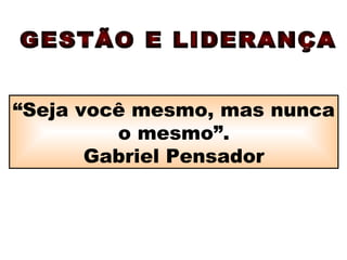 “ Seja você mesmo, mas nunca o mesmo”. Gabriel Pensador GESTÃO E LIDERANÇA 
