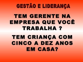 TEM GERENTE NA EMPRESA QUE VOCÊ TRABALHA ? TEM CRIANÇA COM CINCO A DEZ ANOS EM CASA? GESTÃO E LIDERANÇA 