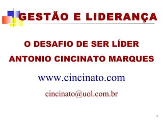 GESTÃO E LIDERANÇA 
1 
O DESAFIO DE SER LÍDER 
ANTONIO CINCINATO MARQUES 
www.cincinato.com 
cincinato@uol.com.br 
 
