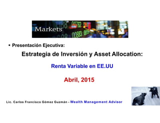  Presentación Ejecutiva:
Estrategia de Inversión y Asset Allocation:
Renta Variable en EE.UU
Abril, 2015
Lic. Carlos Francisco Gómez Guzmán - Wealth Management Advisor
 