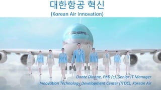 Dante Dionne, PhD (c), Senior IT Manager
Innovation Technology Development Center (ITDC), Korean Air
대한항공 혁신
(Korean Air Innovation)
 