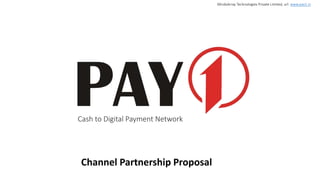 Cash to Digital Payment Network
Channel Partnership Proposal
MindsArray Technologies Private Limited, url: www.pay1.in
 
