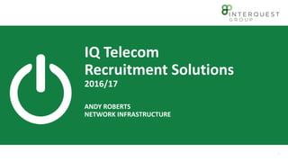 IQ Telecom
Recruitment Solutions
2016/17
ANDY ROBERTS
NETWORK INFRASTRUCTURE
1
 