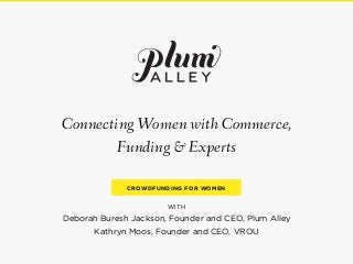 Connecting Women with Commerce,
Funding & Experts
CROWDFUNDING FOR WOMEN

WITH

Deborah Buresh Jackson, Founder and CEO, Plum Alley
Kathryn Moos, Founder and CEO, VROU

 