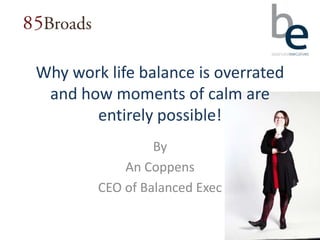 Why work life balance is overrated
 and how moments of calm are
       entirely possible!
                 By
            An Coppens
        CEO of Balanced Exec
 