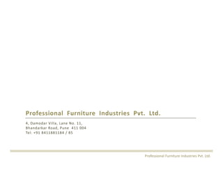 Professional  Furniture  Industries  Pvt.  Ltd.
4, Damodar Villa, Lane No. 11,
Bhandarkar Road, Pune 411 004
Tel: +91 8411881184 / 85
Professional Furniture Industries Pvt. Ltd.
 