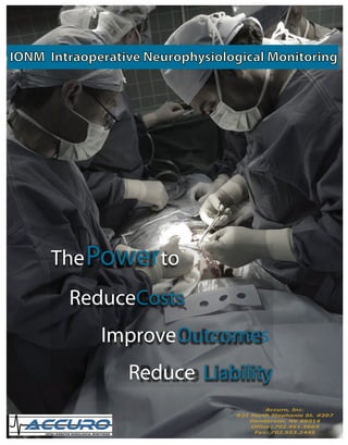 ThePowerto
ReduceCosts
ImproveOutcomes
Reduce Liability
IONM Intraoperative Neurophysiological Monitoring
Accuro, Inc.
631 North Stephanie St. #207
Henderson, NV 89014
Office: 702.951.5664
Fax: 702.953.2445
 