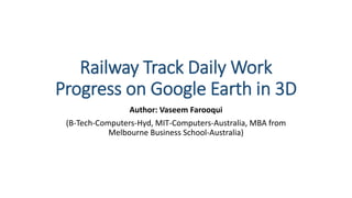 Railway Track Daily Work
Progress on Google Earth in 3D
Author: Vaseem Farooqui
(B-Tech-Computers-Hyd, MIT-Computers-Australia, MBA from
Melbourne Business School-Australia)
 