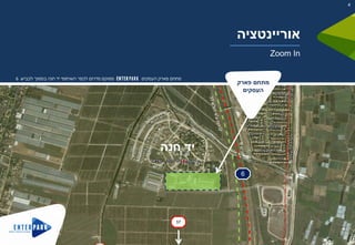 ‫מתחם‬‫העסקים‬ ‫פארק‬‫לכביש‬ ‫בסמוך‬ ‫חנה‬ ‫יד‬ ‫השיתופי‬ ‫לכפר‬ ‫מדרום‬ ‫ממוקם‬6
6
‫פארק‬ ‫מתחם‬
‫העסקים‬
‫חנה‬ ‫יד‬
4
‫אוריינטציה‬
Zoom In
57
 