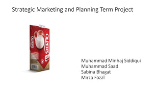 Strategic Marketing and Planning Term Project
Muhammad Minhaj Siddiqui
Muhammad Saad
Sabina Bhagat
Mirza Fazal
 