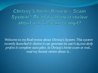 Welcome to my Real review about Chrissy’s System. This system
recently launched & claims it can generate its user’s $5,000 daily
profits & complete auto-pilot. Is Chrissy's Invite scam or real…
read my honest review about it…
 