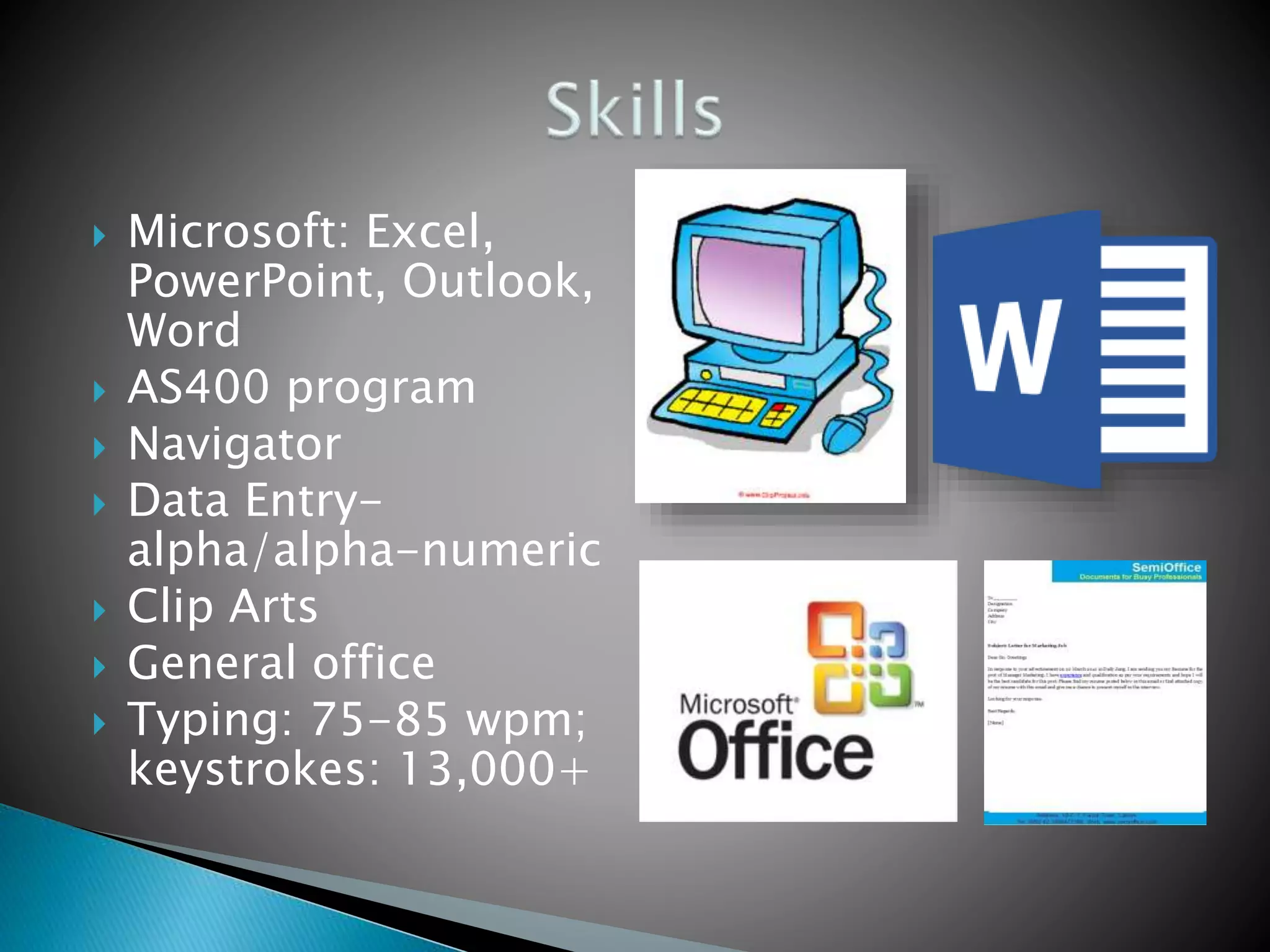  Microsoft: Excel,
PowerPoint, Outlook,
Word
 AS400 program
 Navigator
 Data Entry-
alpha/alpha-numeric
 Clip Arts
 General office
 Typing: 75-85 wpm;
keystrokes: 13,000+
 