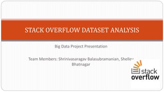 Big Data Project Presentation
Team Members: Shrinivasaragav Balasubramanian, Shelley
Bhatnagar
STACK OVERFLOW DATASET ANALYSIS
 