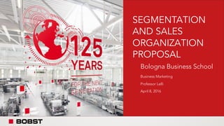 SEGMENTATION
AND SALES
ORGANIZATION
PROPOSAL
Bologna Business School
Business Marketing
Professor Lelli
April 8, 2016
 