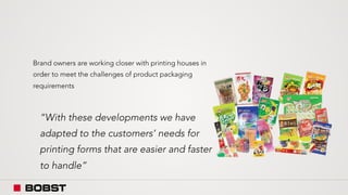 Brand owners are working closer with printing houses in
order to meet the challenges of product packaging
requirements
“With these developments we have
adapted to the customers’ needs for
printing forms that are easier and faster
to handle”
 