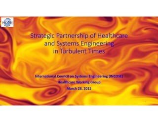 Strategic Partnership of Healthcare 
and Systems Engineering
in Turbulent Times
International Council on Systems Engineering (INCOSE) 
Healthcare Working Group
March 28, 2015
1
 