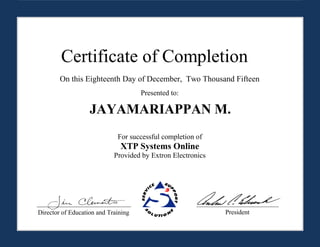 Certificate of Completion
On this Eighteenth Day of December, Two Thousand Fifteen
Presented to:
JAYAMARIAPPAN M.
For successful completion of
XTP Systems Online
Provided by Extron Electronics
Director of Education and Training President
 